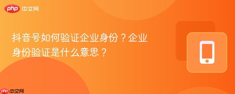 抖音号如何验证企业身份?企业身份验证是什么意思?