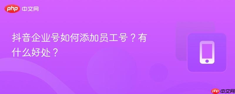 抖音企业号如何添加员工号?有什么好处?