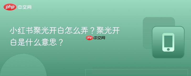 小红书聚光开白怎么弄？聚光开白是什么意思？