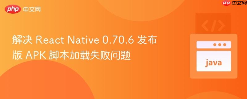 解决 React Native 0.70.6 发布版 APK 脚本加载失败问题