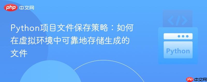 Python项目文件保存策略:如何在虚拟环境中可靠地存储生成的文件