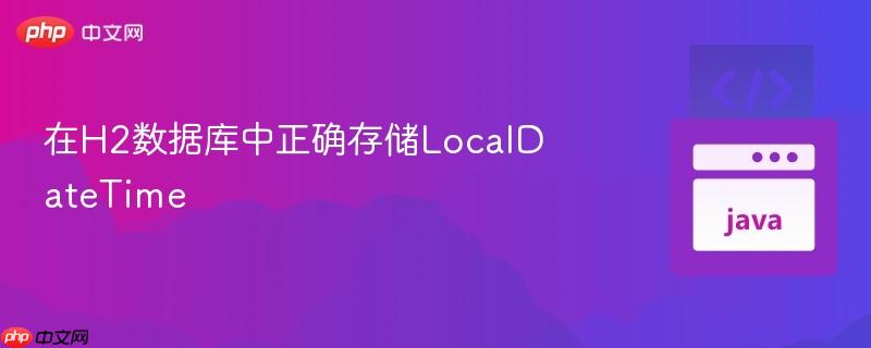 在H2数据库中正确存储LocalDateTime