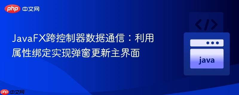 JavaFX跨控制器数据通信:利用属性绑定实现弹窗更新主界面 JavaFX跨控制器数据通信:利用属性绑定实现弹窗更新主界面
