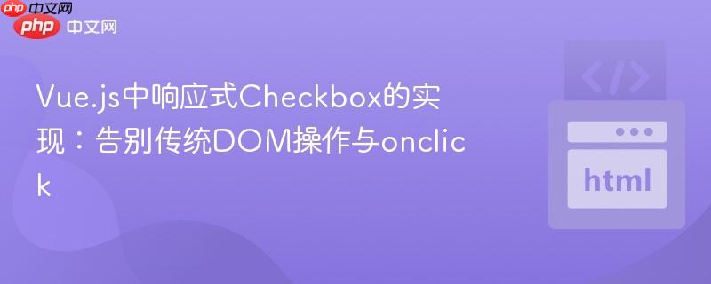 Vue.js中响应式Checkbox的实现:告别传统DOM操作与onclick