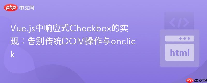 Vue.js中响应式Checkbox的实现:告别传统DOM操作与onclick