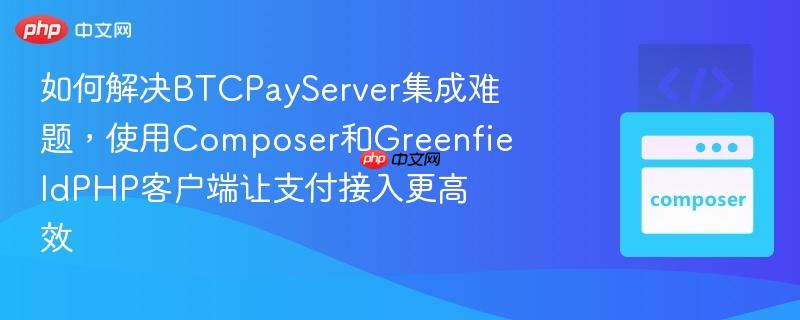 如何解决BTCPayServer集成难题，使用Composer和GreenfieldPHP客户端让支付接入更高效