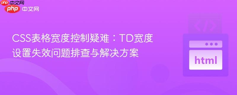 CSS表格宽度控制疑难:TD宽度设置失效问题排查与解决方案