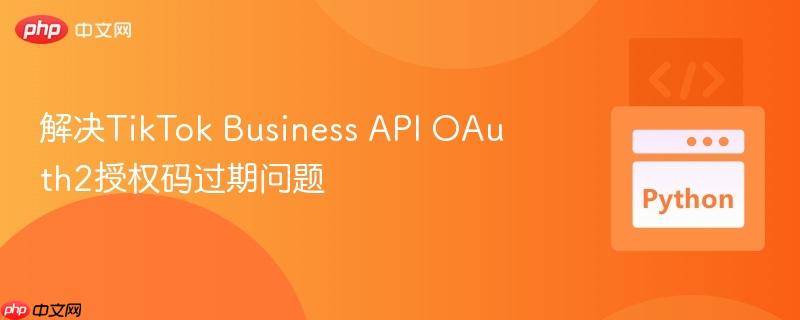 解决tiktok business api oauth2授权码过期问题