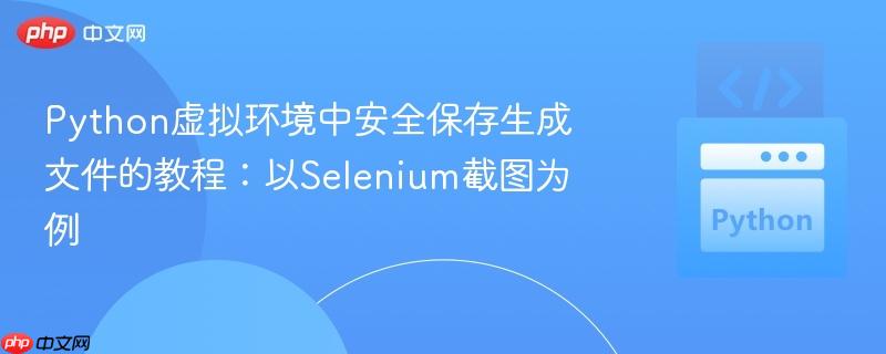 Python虚拟环境中安全保存生成文件的教程:以Selenium截图为例