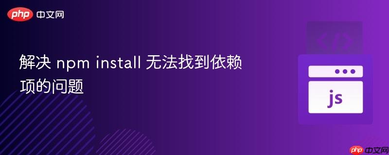 解决 npm install 无法找到依赖项的问题