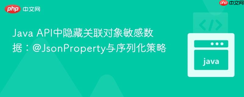 Java API中隐藏关联对象敏感数据:@JsonProperty与序列化策略