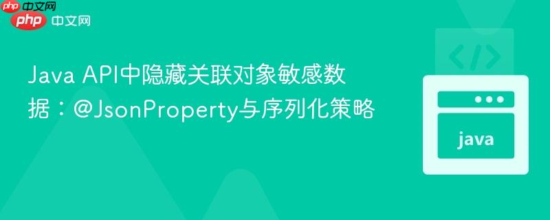 Java API中隐藏关联对象敏感数据：@JsonProperty与序列化策略
