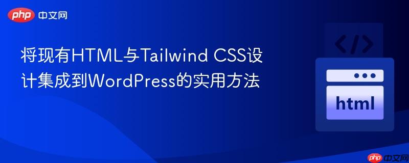 将现有HTML与Tailwind CSS设计集成到WordPress的实用方法 将现有HTML与Tailwind CSS设计集成到WordPress的实用方法