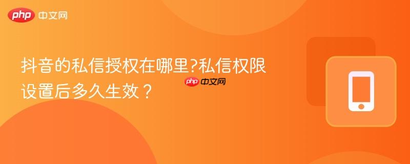 抖音的私信授权在哪里?私信权限设置后多久生效?