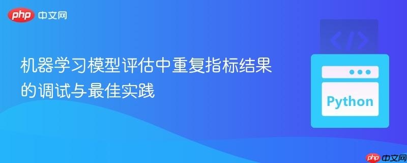 机器学习模型评估中重复指标结果的调试与最佳实践
