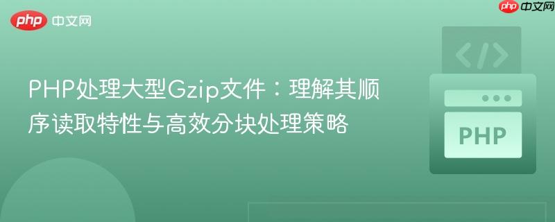 PHP处理大型Gzip文件:理解其顺序读取特性与高效分块处理策略