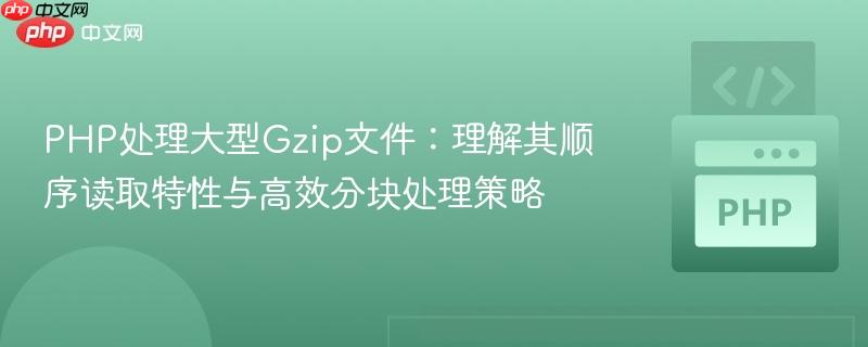 PHP处理大型Gzip文件：理解其顺序读取特性与高效分块处理策略