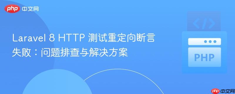 Laravel 8 HTTP 测试重定向断言失败:问题排查与解决方案