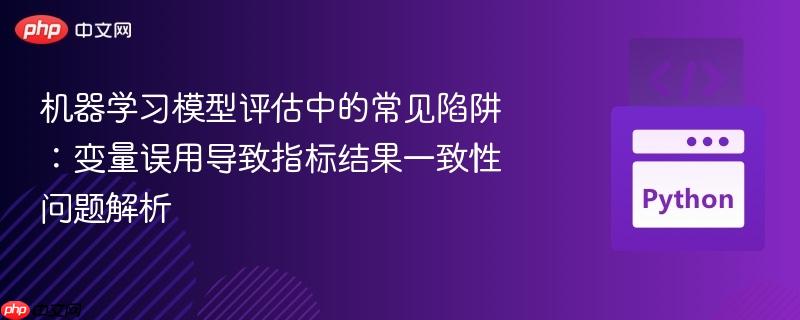 机器学习模型评估中的常见陷阱：变量误用导致指标结果一致性问题解析
