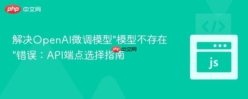 解决OpenAI微调模型"模型不存在"错误:API端点选择指南