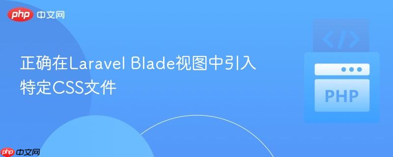 正确在Laravel Blade视图中引入特定CSS文件