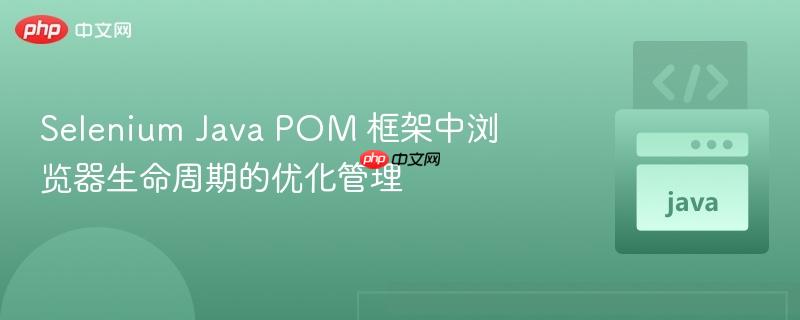 Selenium Java POM 框架中浏览器生命周期的优化管理