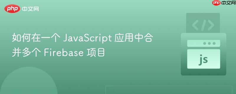 如何在一个 javascript 应用中合并多个 firebase 项目