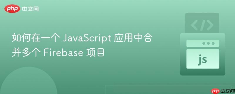 如何在一个 JavaScript 应用中合并多个 Firebase 项目