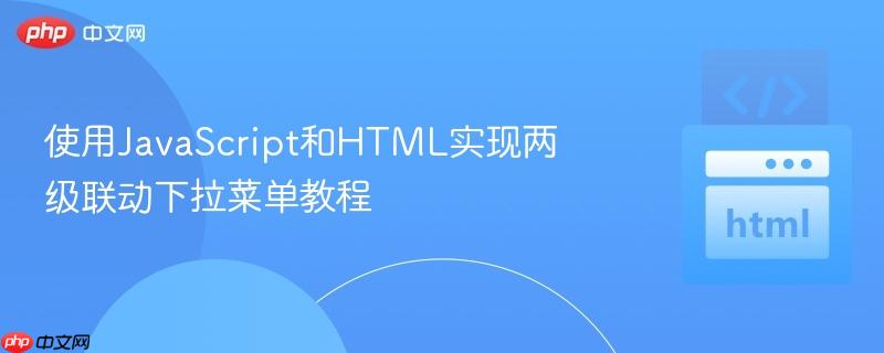 使用JavaScript和HTML实现两级联动下拉菜单教程
