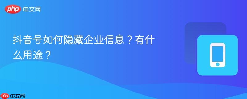 抖音号如何隐藏企业信息？有什么用途？