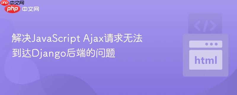 解决JavaScript Ajax请求无法到达Django后端的问题