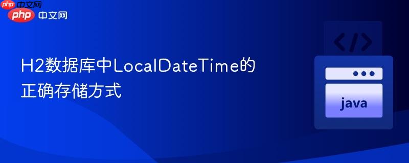 H2数据库中LocalDateTime的正确存储方式