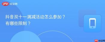 抖音双十一满减活动怎么参加？有哪些限制？