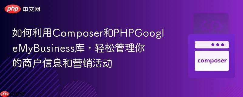 如何利用Composer和PHPGoogleMyBusiness库，轻松管理你的商户信息和营销活动