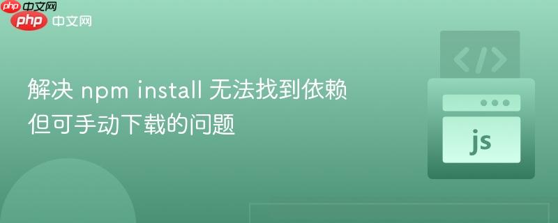 解决 npm install 无法找到依赖但可手动下载的问题
