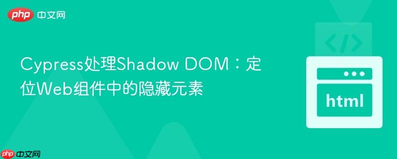 Cypress处理Shadow DOM：定位Web组件中的隐藏元素
