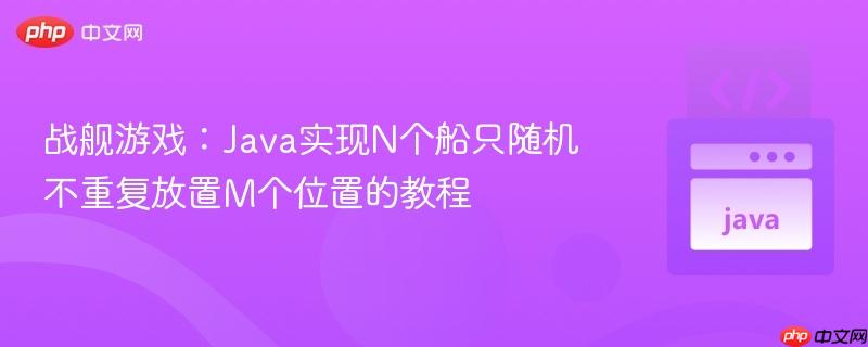 战舰游戏:Java实现N个船只随机不重复放置M个位置的教程 战舰游戏:Java实现N个船只随机不重复放置M个位置的教程
