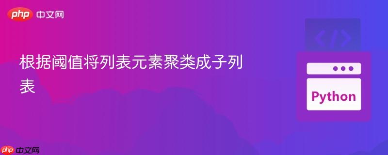 根据阈值将列表元素聚类成子列表 根据阈值将列表元素聚类成子列表