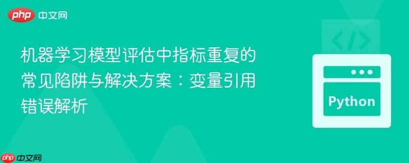 机器学习模型评估中指标重复的常见陷阱与解决方案:变量引用错误解析