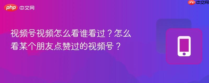 视频号视频怎么看谁看过？怎么看某个朋友点赞过的视频号？