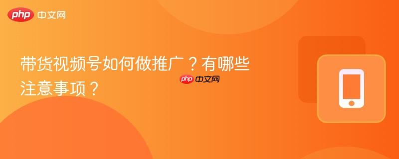 带货视频号如何做推广?有哪些注意事项?