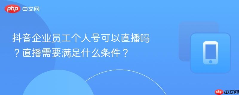 抖音企业员工个人号可以直播吗?直播需要满足什么条件?