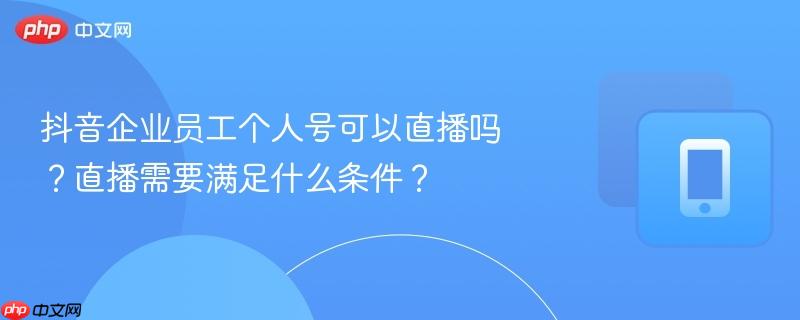 抖音企业员工个人号可以直播吗?直播需要满足什么条件?