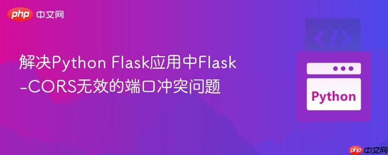 解决Python Flask应用中Flask-CORS无效的端口冲突问题