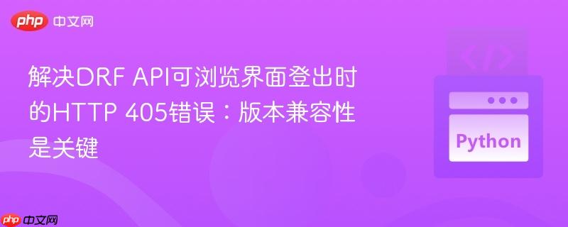 解决DRF API可浏览界面登出时的HTTP 405错误:版本兼容性是关键