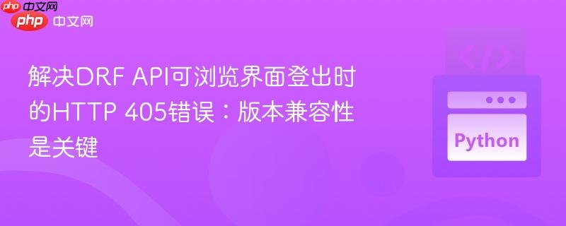 解决DRF API可浏览界面登出时的HTTP 405错误:版本兼容性是关键 解决DRF API可浏览界面登出时的HTTP 405错误:版本兼容性是关键