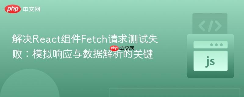 解决React组件Fetch请求测试失败:模拟响应与数据解析的关键