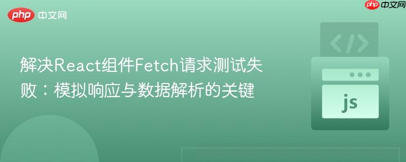 解决React组件Fetch请求测试失败：模拟响应与数据解析的关键