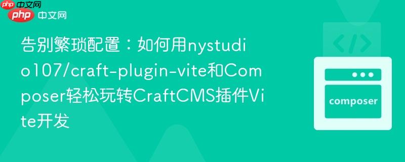 告别繁琐配置:如何用nystudio107/craft-plugin-vite和Composer轻松玩转CraftCMS插件Vite开发 告别繁琐配置:如何用nystudio107/craft-plugin-vite和Composer轻松玩转CraftCMS插件Vite开发