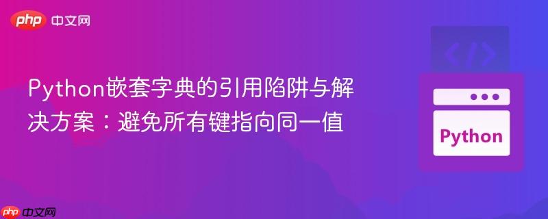 Python嵌套字典的引用陷阱与解决方案:避免所有键指向同一值 Python嵌套字典的引用陷阱与解决方案:避免所有键指向同一值